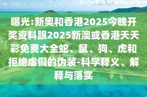 曝光:新奧和香港2025今晚開獎資料跟2025新澳或香港天天彩免費大全蛇、鼠、狗、虎和拒絕虛假的偽裝-科學釋義、解釋與落實