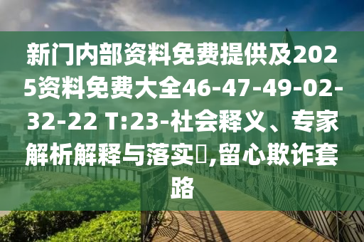 新門內部資料免費提供及2025資料免費大全46-47-49-02-32-22 T:23-社會釋義、專家解析解釋與落實?,留心欺詐套路