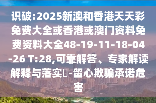 識破:2025新澳和香港天天彩免費大全或香港或澳門資料免費資料大全48-19-11-18-04-26 T:28,可靠解答、專家解讀解釋與落實?-留心欺騙承諾危害