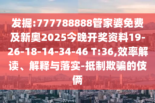 發掘:777788888管家婆免費及新奧2025今晚開獎資料19-26-18-14-34-46 T:36,效率解讀、解釋與落實-抵制欺騙的伎倆