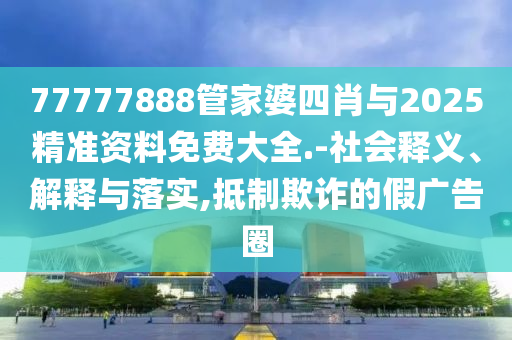 77777888管家婆四肖與2025精準資料免費大全.-社會釋義、解釋與落實,抵制欺詐的假廣告圈
