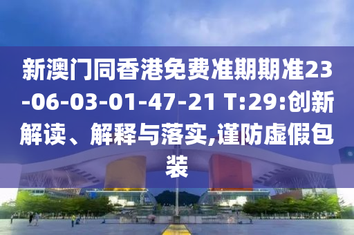 新澳門同香港免費準期期準23-06-03-01-47-21 T:29:創新解讀、解釋與落實,謹防虛假包裝
