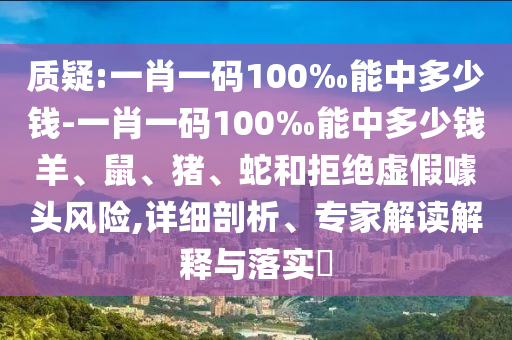 質疑:一肖一碼100‰能中多少錢-一肖一碼100‰能中多少錢羊、鼠、豬、蛇和拒絕虛假噱頭風險,詳細剖析、專家解讀解釋與落實?