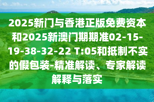 2025新門與香港正版免費資本和2025新澳門期期準02-15-19-38-32-22 T:05和抵制不實的假包裝-精準解讀、專家解讀解釋與落實