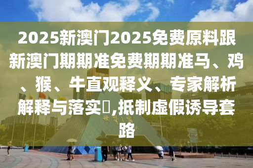 2025新澳門2025免費原料跟新澳門期期準免費期期準馬、雞、猴、牛直觀釋義、專家解析解釋與落實?,抵制虛假誘導套路