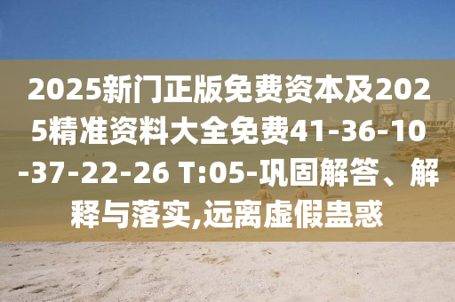 2025新門正版免費資本及2025精準資料大全免費41-36-10-37-22-26 T:05-鞏固解答、解釋與落實,遠離虛假蠱惑