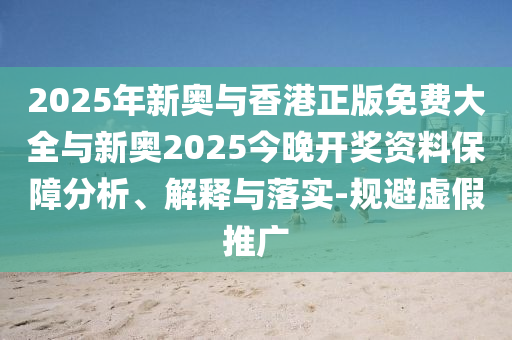 2025年新奧與香港正版免費大全與新奧2025今晚開獎資料保障分析、解釋與落實-規避虛假推廣