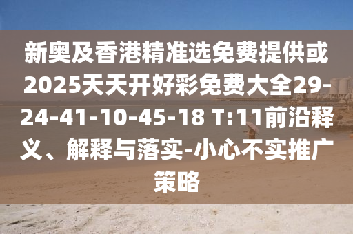 新奧及香港精準選免費提供或2025天天開好彩免費大全29-24-41-10-45-18 T:11前沿釋義、解釋與落實-小心不實推廣策略
