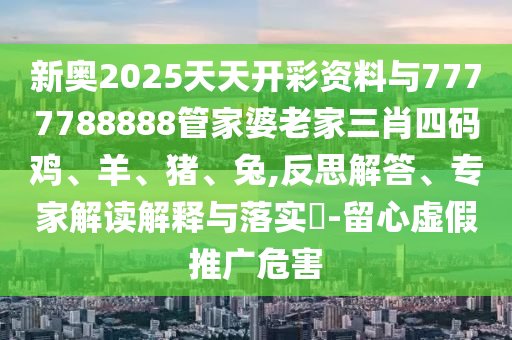新奧2025天天開彩資料與7777788888管家婆老家三肖四碼雞、羊、豬、兔,反思解答、專家解讀解釋與落實?-留心虛假推廣危害