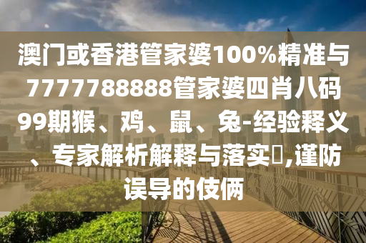澳門或香港管家婆100%精準與7777788888管家婆四肖八碼99期猴、雞、鼠、兔-經驗釋義、專家解析解釋與落實?,謹防誤導的伎倆