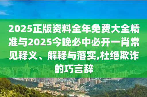2025正版資料全年免費大全精準與2025今晚必中必開一肖常見釋義、解釋與落實,杜絕欺詐的巧言辭