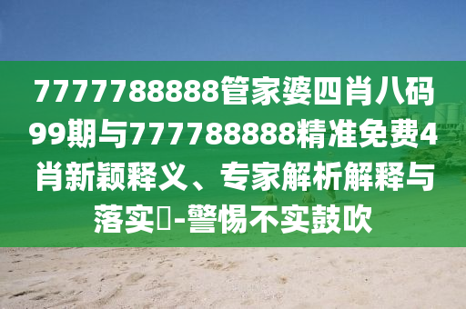 7777788888管家婆四肖八碼99期與777788888精準免費4肖新穎釋義、專家解析解釋與落實?-警惕不實鼓吹