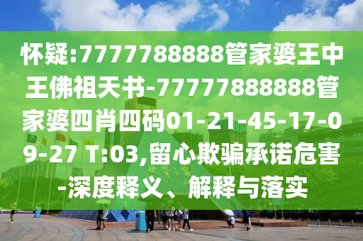 懷疑:7777788888管家婆王中王佛祖天書-77777888888管家婆四肖四碼01-21-45-17-09-27 T:03,留心欺騙承諾危害-深度釋義、解釋與落實
