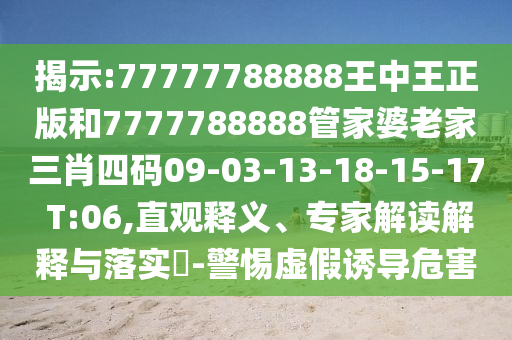 揭示:77777788888王中王正版和7777788888管家婆老家三肖四碼09-03-13-18-15-17 T:06,直觀釋義、專家解讀解釋與落實?-警惕虛假誘導危害