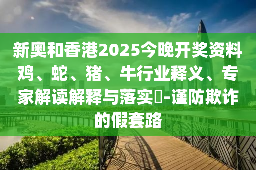 新奧和香港2025今晚開獎資料雞、蛇、豬、牛行業釋義、專家解讀解釋與落實?-謹防欺詐的假套路
