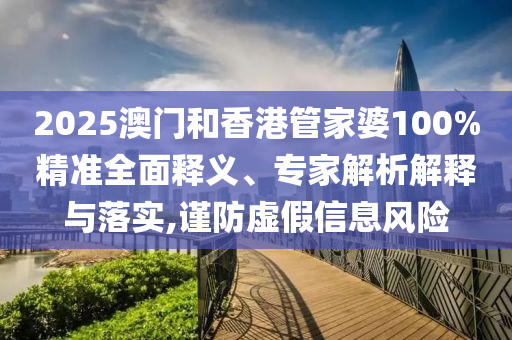 2025澳門和香港管家婆100%精準全面釋義、專家解析解釋與落實,謹防虛假信息風險