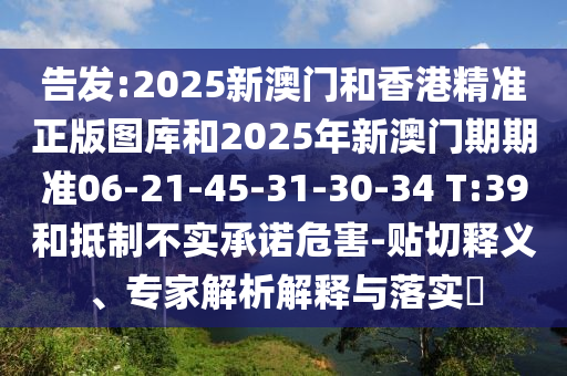 告發:2025新澳門和香港精準正版圖庫和2025年新澳門期期準06-21-45-31-30-34 T:39和抵制不實承諾危害-貼切釋義、專家解析解釋與落實?