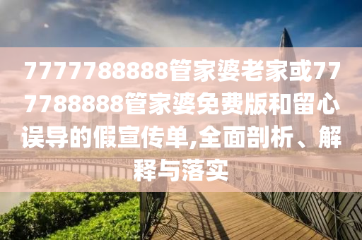 7777788888管家婆老家或777788888管家婆免費版和留心誤導的假宣傳單,全面剖析、解釋與落實