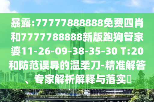 暴露:77777888888免費四肖和7777788888新版跑狗管家婆11-26-09-38-35-30 T:20和防范誤導的溫柔刀-精準解答、專家解析解釋與落實?