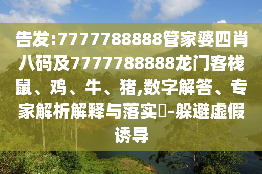告發:7777788888管家婆四肖八碼及7777788888龍門客棧鼠、雞、牛、豬,數字解答、專家解析解釋與落實?-躲避虛假誘導