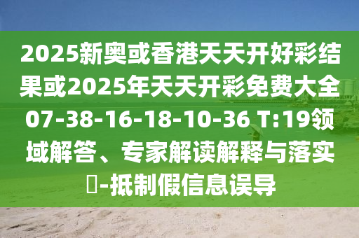 2025新奧或香港天天開好彩結果或2025年天天開彩免費大全07-38-16-18-10-36 T:19領域解答、專家解讀解釋與落實?-抵制假信息誤導