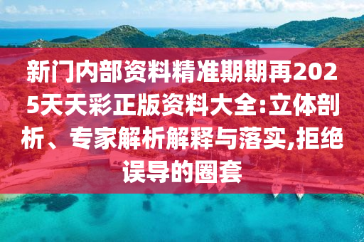 新門內部資料精準期期再2025天天彩正版資料大全:立體剖析、專家解析解釋與落實,拒絕誤導的圈套