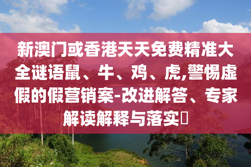 新澳門或香港天天免費精準大全謎語鼠、牛、雞、虎,警惕虛假的假營銷案-改進解答、專家解讀解釋與落實?