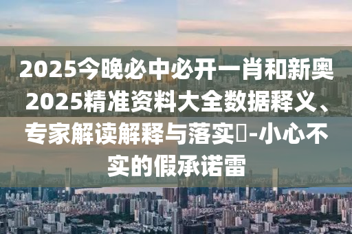 2025今晚必中必開一肖和新奧2025精準資料大全數據釋義、專家解讀解釋與落實?-小心不實的假承諾雷