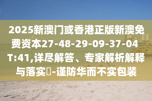 2025新澳門或香港正版新澳免費資本27-48-29-09-37-04 T:41,詳盡解答、專家解析解釋與落實?-謹防華而不實包裝