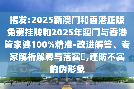 揭發:2025新澳門和香港正版免費掛牌和2025年澳門與香港管家婆100%精準-改進解答、專家解析解釋與落實?,謹防不實的偽形象
