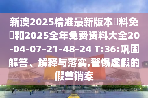新澳2025精準最新版本資料免費和2025全年免費資料大全20-04-07-21-48-24 T:36:鞏固解答、解釋與落實,警惕虛假的假營銷案