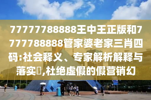77777788888王中王正版和7777788888管家婆老家三肖四碼:社會釋義、專家解析解釋與落實?,杜絕虛假的假營銷幻