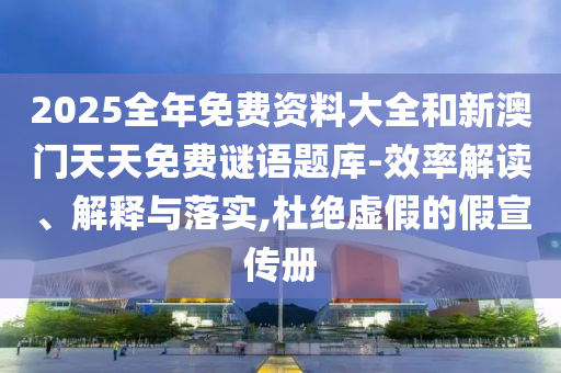 2025全年免費資料大全和新澳門天天免費謎語題庫-效率解讀、解釋與落實,杜絕虛假的假宣傳冊