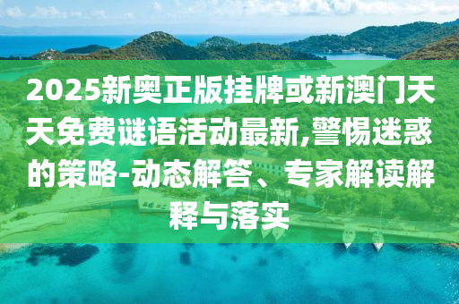 2025新奧正版掛牌或新澳門天天免費(fèi)謎語活動最新,警惕迷惑的策略-動態(tài)解答、專家解讀解釋與落實