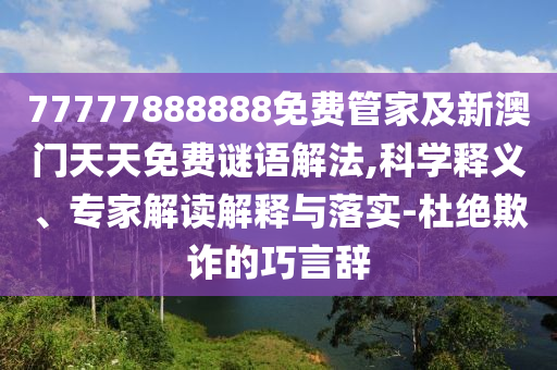 77777888888免費管家及新澳門天天免費謎語解法,科學釋義、專家解讀解釋與落實-杜絕欺詐的巧言辭