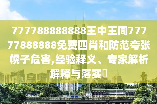 777788888888王中王同77777888888免費四肖和防范夸張幌子危害,經(jīng)驗釋義、專家解析解釋與落實?