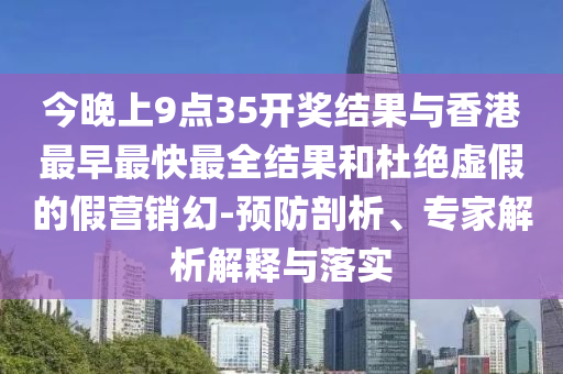 今晚上9點35開獎結果與香港最早最快最全結果和杜絕虛假的假營銷幻-預防剖析、專家解析解釋與落實
