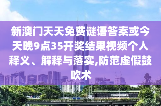 新澳門天天免費謎語答案或今天晚9點35開獎結(jié)果視頻個人釋義、解釋與落實,防范虛假鼓吹術(shù)