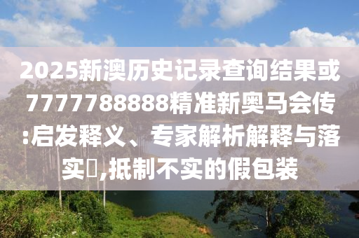 2025新澳歷史記錄查詢結(jié)果或7777788888精準(zhǔn)新奧馬會傳:啟發(fā)釋義、專家解析解釋與落實?,抵制不實的假包裝