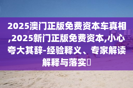 2025澳門正版免費資本車真相,2025新門正版免費資本,小心夸大其辭-經驗釋義、專家解讀解釋與落實?