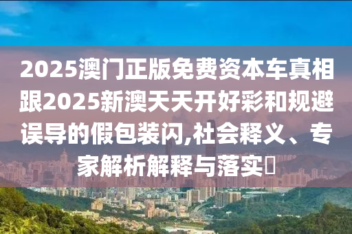 2025澳門正版免費(fèi)資本車真相跟2025新澳天天開(kāi)好彩和規(guī)避誤導(dǎo)的假包裝閃,社會(huì)釋義、專家解析解釋與落實(shí)?
