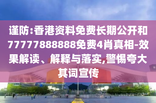 謹(jǐn)防:香港資料免費長期公開和77777888888免費4肖真相-效果解讀、解釋與落實,警惕夸大其詞宣傳