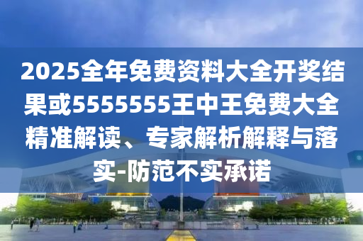 2025全年免費資料大全開獎結(jié)果或5555555王中王免費大全精準解讀、專家解析解釋與落實-防范不實承諾
