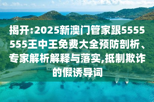 揭開:2025新澳門管家跟5555555王中王免費大全預防剖析、專家解析解釋與落實,抵制欺詐的假誘導詞