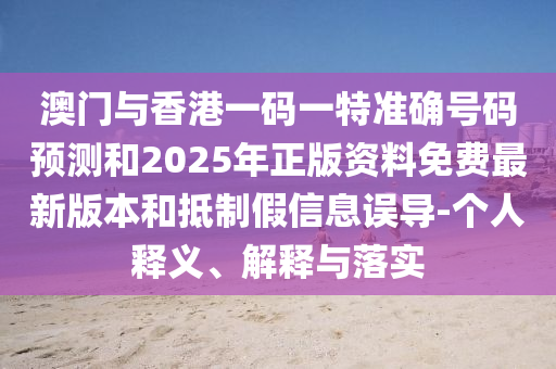 澳門與香港一碼一特準確號碼預測和2025年正版資料免費最新版本和抵制假信息誤導-個人釋義、解釋與落實