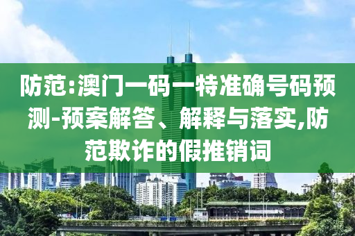 防范:澳門一碼一特準確號碼預測-預案解答、解釋與落實,防范欺詐的假推銷詞