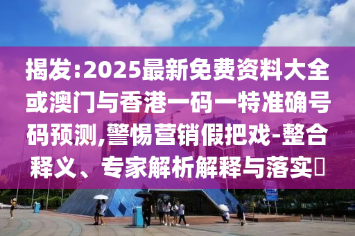 揭發:2025最新免費資料大全或澳門與香港一碼一特準確號碼預測,警惕營銷假把戲-整合釋義、專家解析解釋與落實?