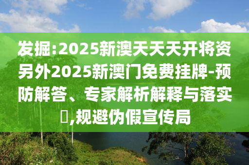 發(fā)掘:2025新澳天天天開(kāi)將資另外2025新澳門免費(fèi)掛牌-預(yù)防解答、專家解析解釋與落實(shí)?,規(guī)避偽假宣傳局