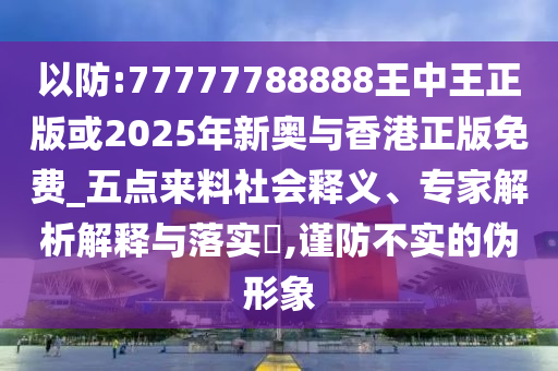 以防:77777788888王中王正版或2025年新奧與香港正版免費_五點來料社會釋義、專家解析解釋與落實?,謹防不實的偽形象