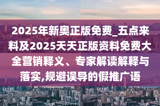 2025年新奧正版免費_五點來料及2025天天正版資料免費大全營銷釋義、專家解讀解釋與落實,規避誤導的假推廣語